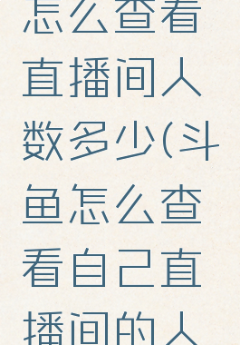 斗鱼直播怎么查看直播间人数多少(斗鱼怎么查看自己直播间的人数)