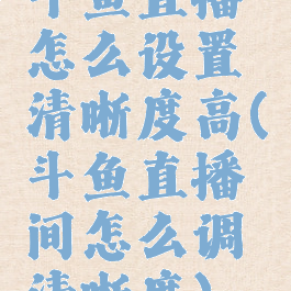 斗鱼直播怎么设置清晰度高(斗鱼直播间怎么调清晰度)