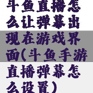 斗鱼直播怎么让弹幕出现在游戏界面(斗鱼手游直播弹幕怎么设置)