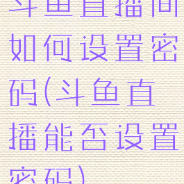 斗鱼直播间如何设置密码(斗鱼直播能否设置密码)