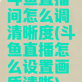 斗鱼直播间怎么调清晰度(斗鱼直播怎么设置画质清晰)