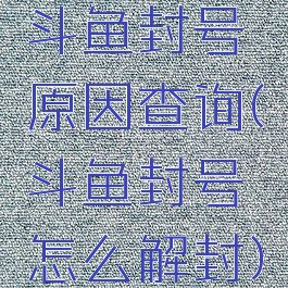 斗鱼封号原因查询(斗鱼封号怎么解封)