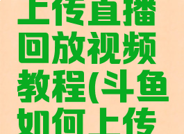 斗鱼怎么上传直播回放视频教程(斗鱼如何上传直播录像)