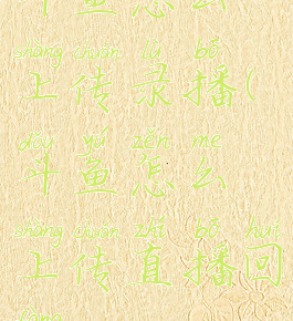 斗鱼怎么上传录播(斗鱼怎么上传直播回放)