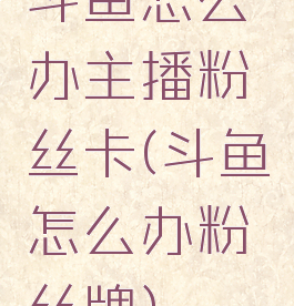 斗鱼怎么办主播粉丝卡(斗鱼怎么办粉丝牌)