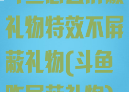 斗鱼怎么屏蔽礼物特效不屏蔽礼物(斗鱼咋屏蔽礼物)