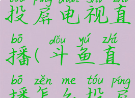 斗鱼怎么投屏电视直播(斗鱼直播怎么投屏到电视上)