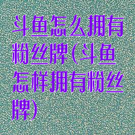 斗鱼怎么拥有粉丝牌(斗鱼怎样拥有粉丝牌)