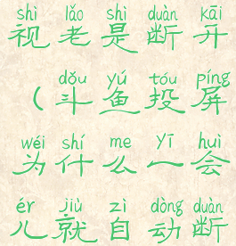 斗鱼投屏电视老是断开(斗鱼投屏为什么一会儿就自动断线了)