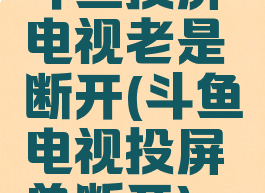 斗鱼投屏电视老是断开(斗鱼电视投屏总断开)