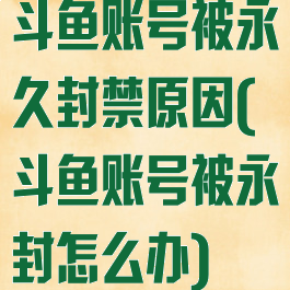 斗鱼账号被永久封禁原因(斗鱼账号被永封怎么办)