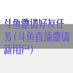 斗鱼邀请好友任务(斗鱼直播邀请新用户)