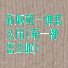 新版第一弹怎么用(第一弹怎么啦)