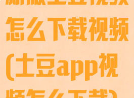 新版土豆视频怎么下载视频(土豆app视频怎么下载)