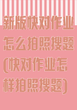新版快对作业怎么拍照搜题(快对作业怎样拍照搜题)