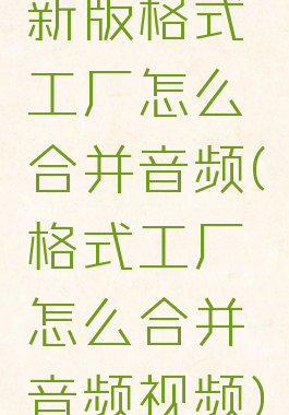 新版格式工厂怎么合并音频(格式工厂怎么合并音频视频)