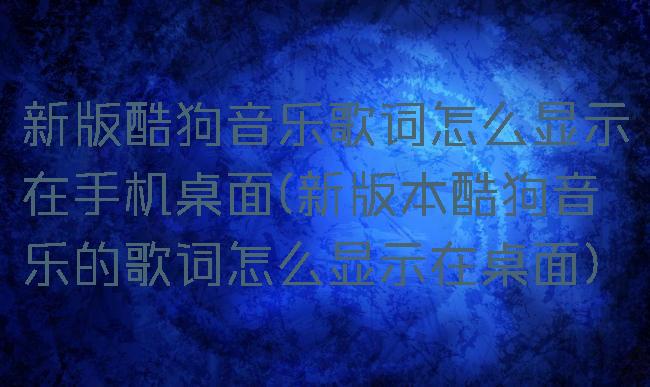 新版酷狗音乐歌词怎么显示在手机桌面(新版本酷狗音乐的歌词怎么显示在桌面)