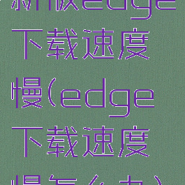 新版edge下载速度慢(edge下载速度慢怎么办)