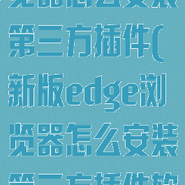 新版edge浏览器怎么安装第三方插件(新版edge浏览器怎么安装第三方插件软件)