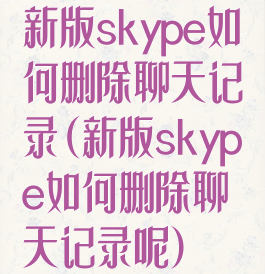 新版skype如何删除聊天记录(新版skype如何删除聊天记录呢)