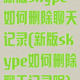 新版skype如何删除聊天记录(新版skype如何删除聊天记录呢)