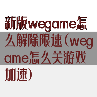 新版wegame怎么解除限速(wegame怎么关游戏加速)