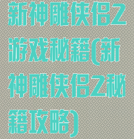 新神雕侠侣2游戏秘籍(新神雕侠侣2秘籍攻略)