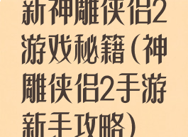 新神雕侠侣2游戏秘籍(神雕侠侣2手游新手攻略)