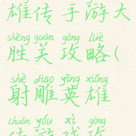 新射雕英雄传手游大胜关攻略(射雕英雄传游戏攻略)