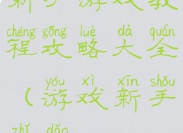 新手游戏教程攻略大全(游戏新手指导)
