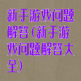 新手游戏问题解答(新手游戏问题解答大全)