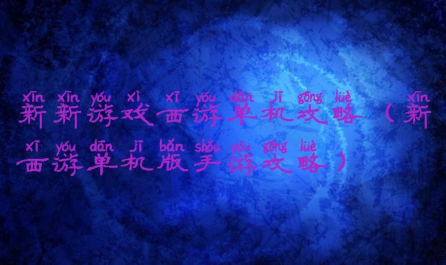 新新游戏西游单机攻略(新西游单机版手游攻略)