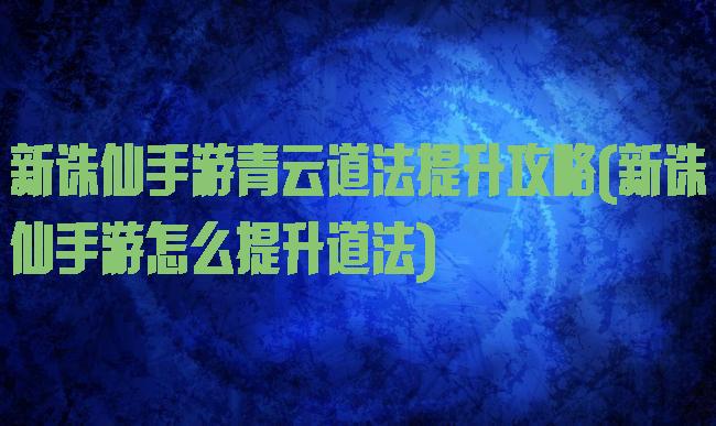 新诛仙手游青云道法提升攻略(新诛仙手游怎么提升道法)