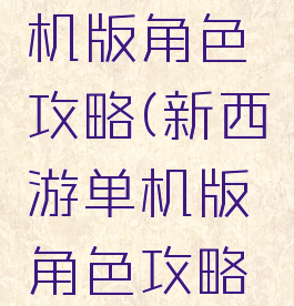 新西游单机版角色攻略(新西游单机版角色攻略大全)