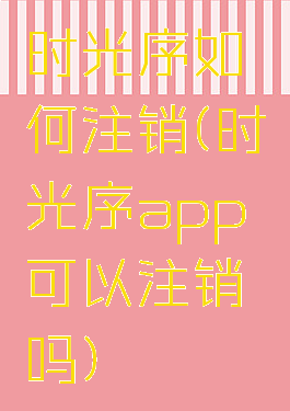 时光序如何注销(时光序app可以注销吗)