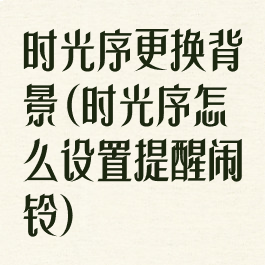 时光序更换背景(时光序怎么设置提醒闹铃)