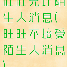 旺旺允许陌生人消息(旺旺不接受陌生人消息)