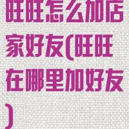 旺旺怎么加店家好友(旺旺在哪里加好友)