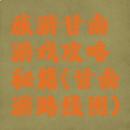 旅游甘南游戏攻略秘籍(甘南游路线图)