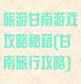 旅游甘南游戏攻略秘籍(甘南旅行攻略)