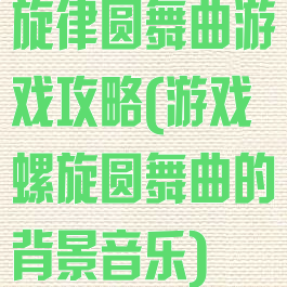 旋律圆舞曲游戏攻略(游戏螺旋圆舞曲的背景音乐)
