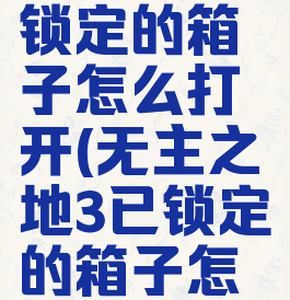 无主之地3锁定的箱子怎么打开(无主之地3已锁定的箱子怎么打开)