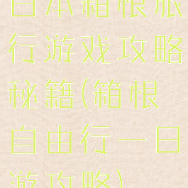 日本箱根旅行游戏攻略秘籍(箱根自由行一日游攻略)