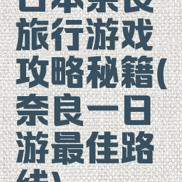 日本奈良旅行游戏攻略秘籍(奈良一日游最佳路线)