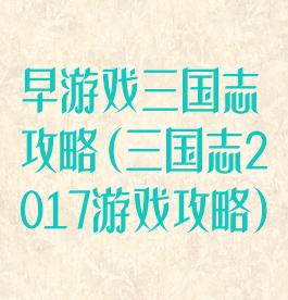 早游戏三国志攻略(三国志2017游戏攻略)
