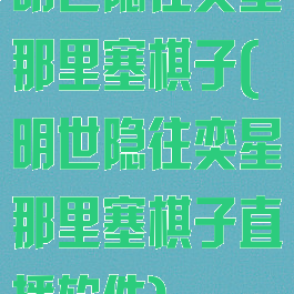 明世隐往奕星那里塞棋子(明世隐往奕星那里塞棋子直播软件)