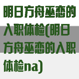 明日方舟巫恋的入职体检(明日方舟巫恋的入职体检na)