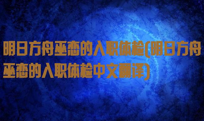明日方舟巫恋的入职体检(明日方舟巫恋的入职体检中文翻译)