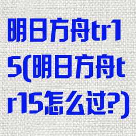 明日方舟tr15(明日方舟tr15怎么过?)
