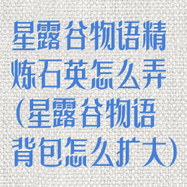 星露谷物语精炼石英怎么弄(星露谷物语背包怎么扩大)